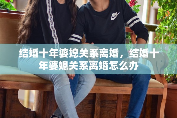 结婚十年婆媳关系离婚，结婚十年婆媳关系离婚怎么办