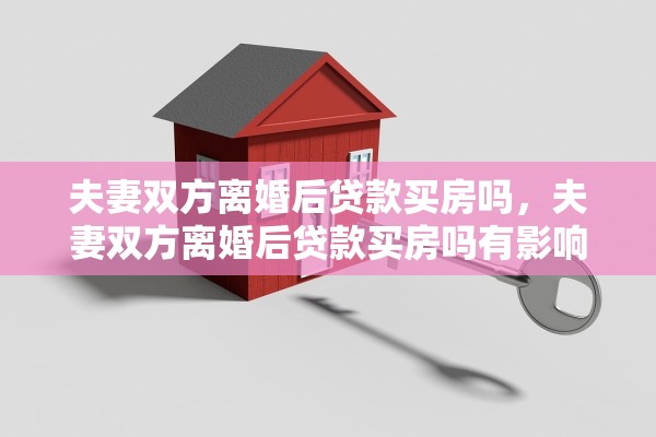 夫妻双方离婚后贷款买房吗，夫妻双方离婚后贷款买房吗有影响吗
