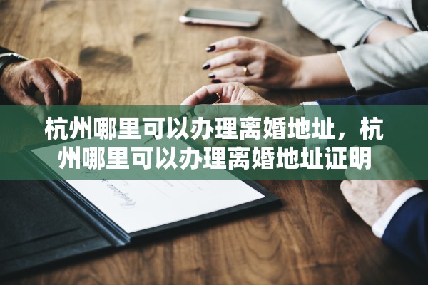 杭州哪里可以办理离婚地址，杭州哪里可以办理离婚地址证明