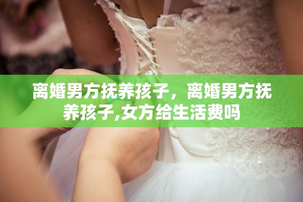 离婚男方抚养孩子，离婚男方抚养孩子,女方给生活费吗