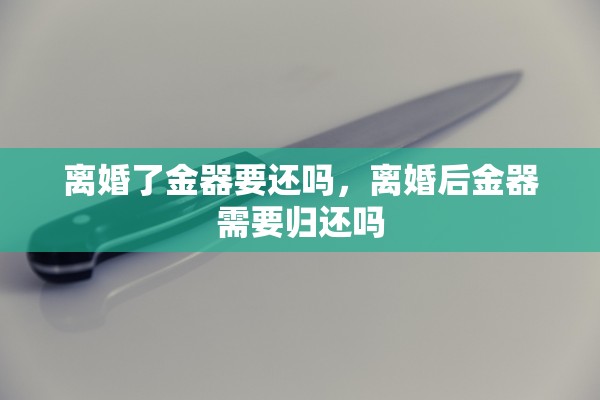 离婚了金器要还吗，离婚后金器需要归还吗