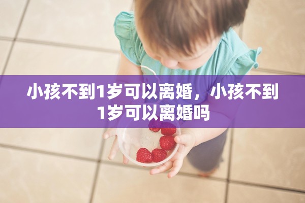 小孩不到1岁可以离婚，小孩不到1岁可以离婚吗