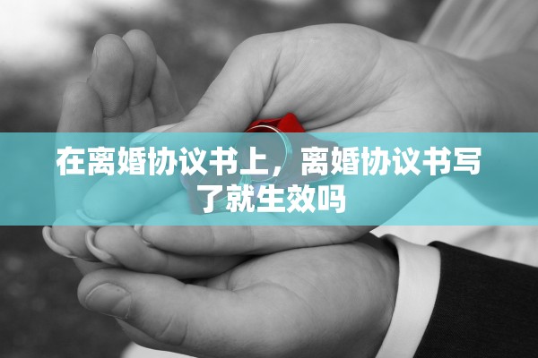 在离婚协议书上，离婚协议书写了就生效吗
