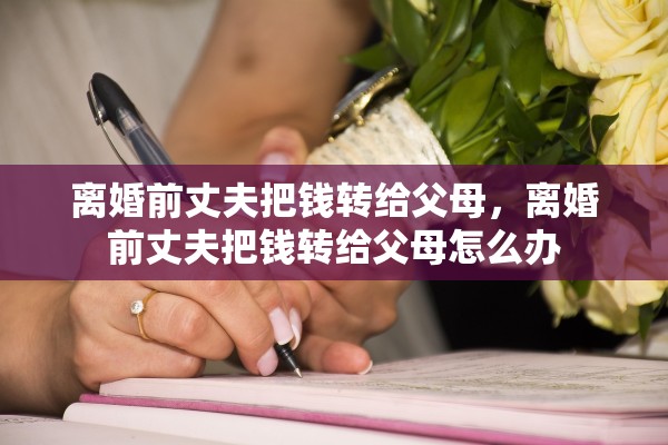 离婚前丈夫把钱转给父母，离婚前丈夫把钱转给父母怎么办