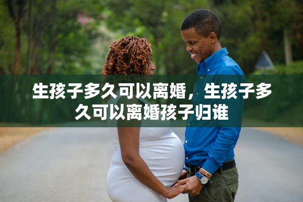 生孩子多久可以离婚，生孩子多久可以离婚孩子归谁