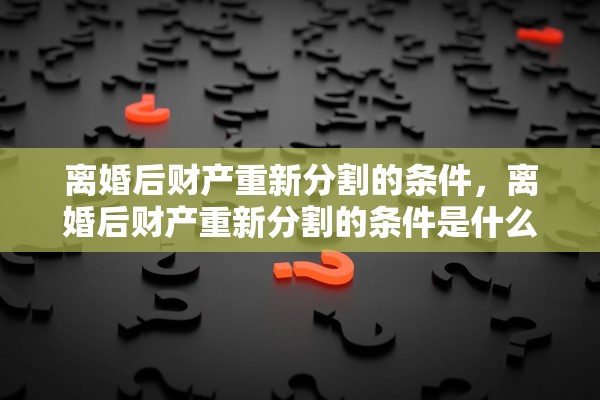 离婚后财产重新分割的条件，离婚后财产重新分割的条件是什么