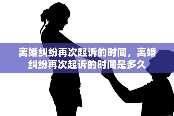 离婚纠纷再次起诉的时间，离婚纠纷再次起诉的时间是多久