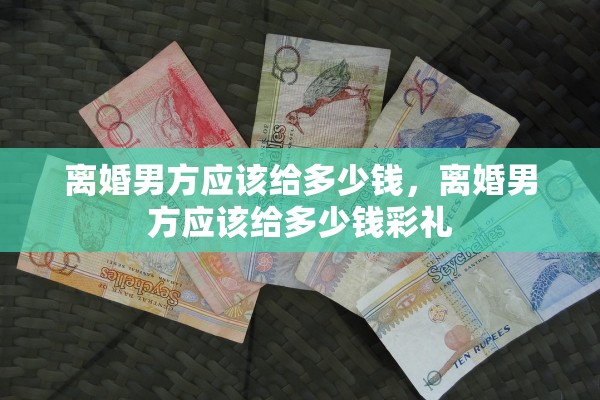 离婚男方应该给多少钱，离婚男方应该给多少钱彩礼