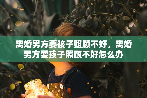 离婚男方要孩子照顾不好，离婚男方要孩子照顾不好怎么办