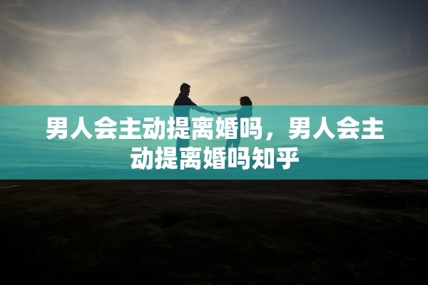 男人会主动提离婚吗，男人会主动提离婚吗知乎