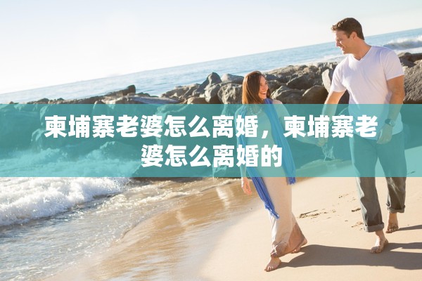 柬埔寨老婆怎么离婚，柬埔寨老婆怎么离婚的