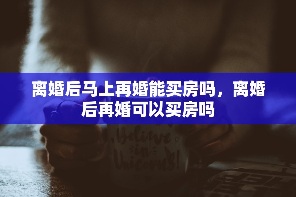 离婚后马上再婚能买房吗，离婚后再婚可以买房吗