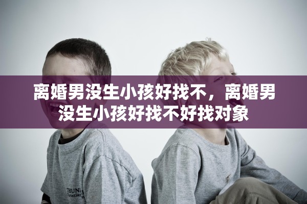 离婚男没生小孩好找不，离婚男没生小孩好找不好找对象