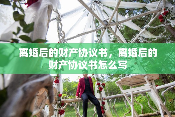离婚后的财产协议书，离婚后的财产协议书怎么写