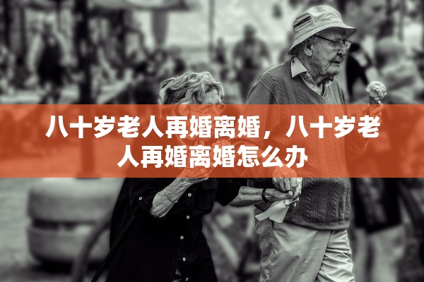 八十岁老人再婚离婚，八十岁老人再婚离婚怎么办