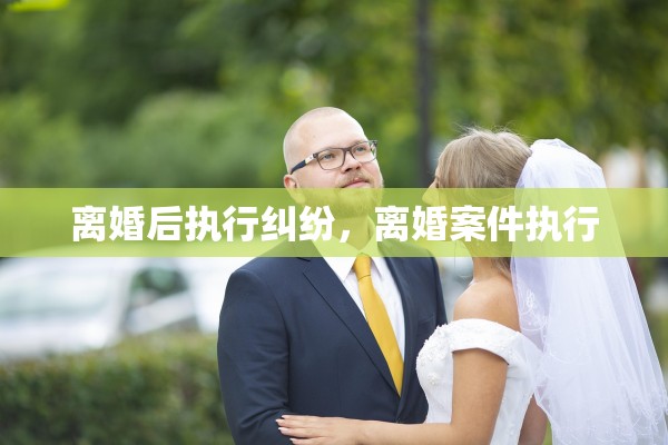 离婚后执行纠纷，离婚案件执行