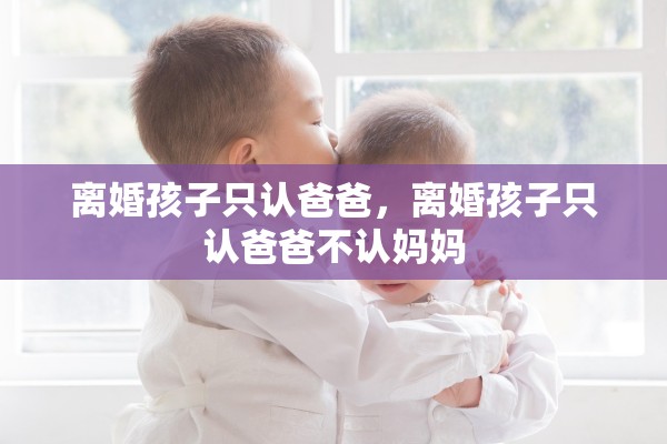 离婚孩子只认爸爸，离婚孩子只认爸爸不认妈妈