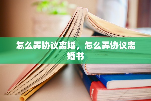 怎么弄协议离婚，怎么弄协议离婚书
