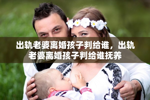 出轨老婆离婚孩子判给谁，出轨老婆离婚孩子判给谁抚养
