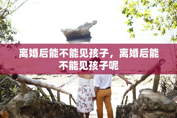 离婚后能不能见孩子，离婚后能不能见孩子呢