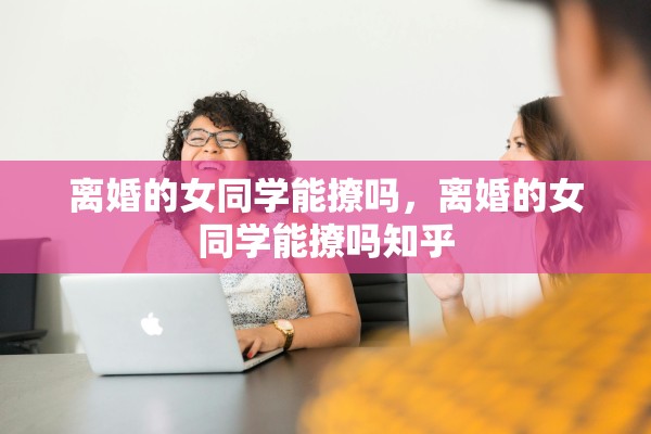 离婚的女同学能撩吗，离婚的女同学能撩吗知乎