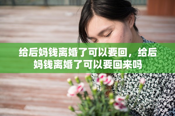 给后妈钱离婚了可以要回，给后妈钱离婚了可以要回来吗