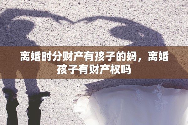 离婚时分财产有孩子的妈，离婚孩子有财产权吗