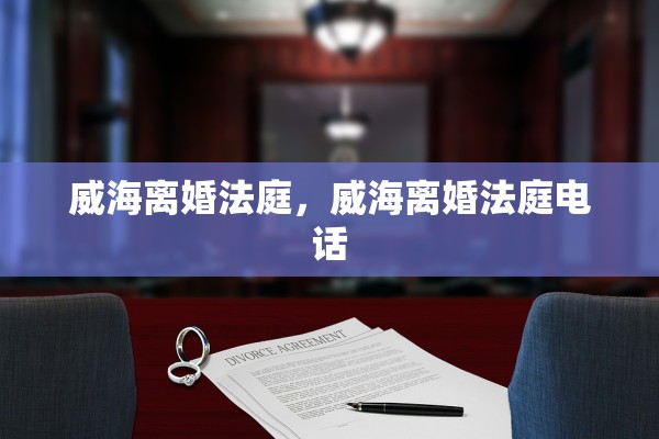 威海离婚法庭，威海离婚法庭电话