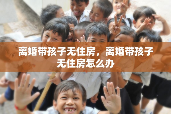 离婚带孩子无住房，离婚带孩子无住房怎么办