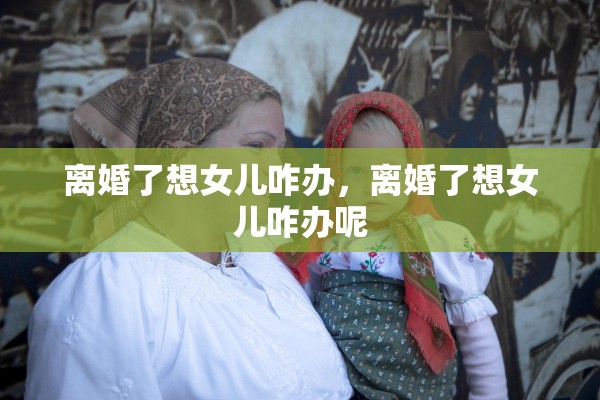 离婚了想女儿咋办，离婚了想女儿咋办呢