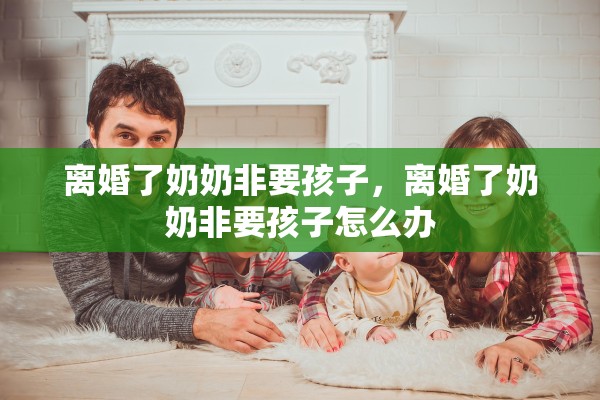离婚了奶奶非要孩子，离婚了奶奶非要孩子怎么办