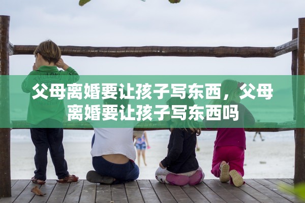 父母离婚要让孩子写东西，父母离婚要让孩子写东西吗