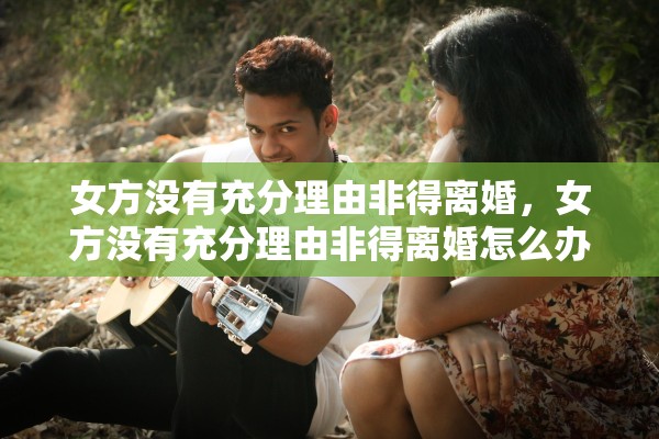 女方没有充分理由非得离婚，女方没有充分理由非得离婚怎么办