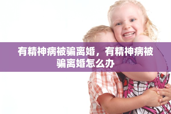 有精神病被骗离婚，有精神病被骗离婚怎么办