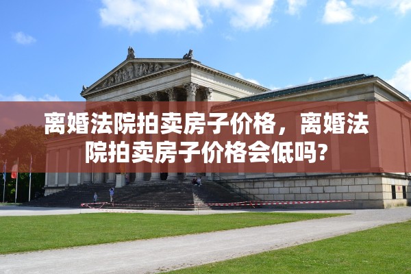 离婚法院拍卖房子价格，离婚法院拍卖房子价格会低吗?