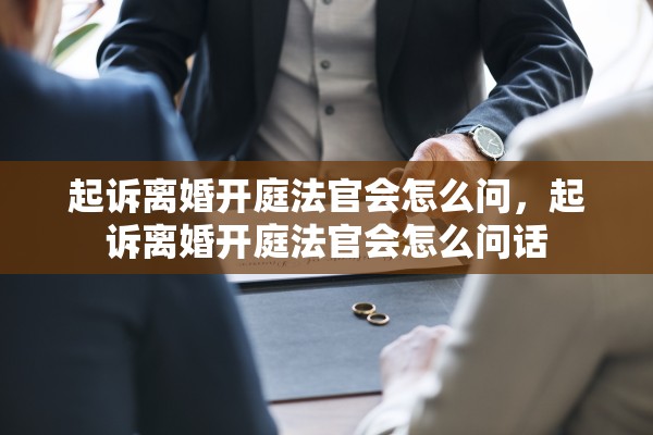 起诉离婚开庭法官会怎么问，起诉离婚开庭法官会怎么问话