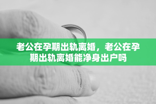 老公在孕期出轨离婚，老公在孕期出轨离婚能净身出户吗
