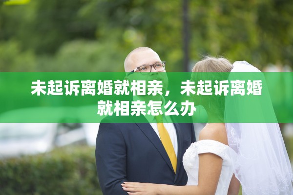 未起诉离婚就相亲，未起诉离婚就相亲怎么办