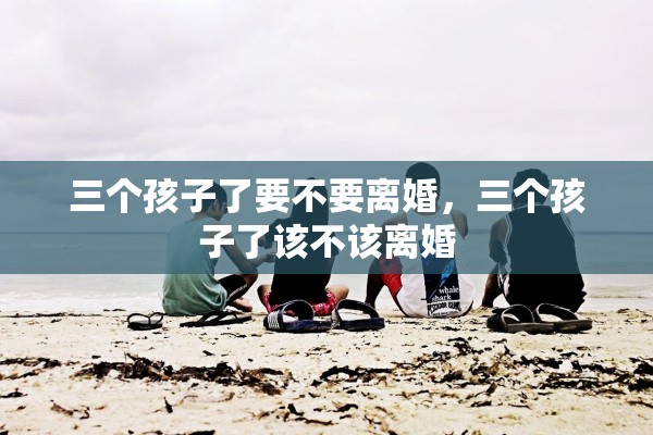 三个孩子了要不要离婚，三个孩子了该不该离婚