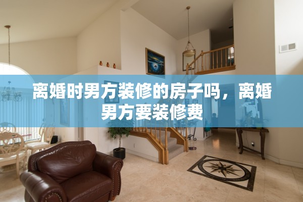 离婚时男方装修的房子吗，离婚男方要装修费
