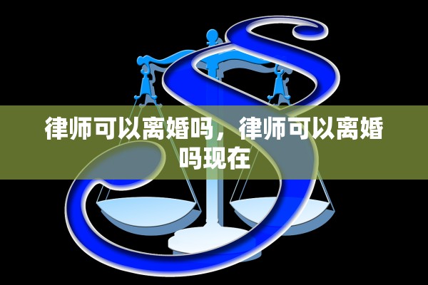 律师可以离婚吗，律师可以离婚吗现在