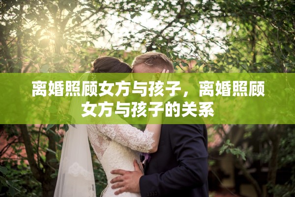 离婚照顾女方与孩子，离婚照顾女方与孩子的关系