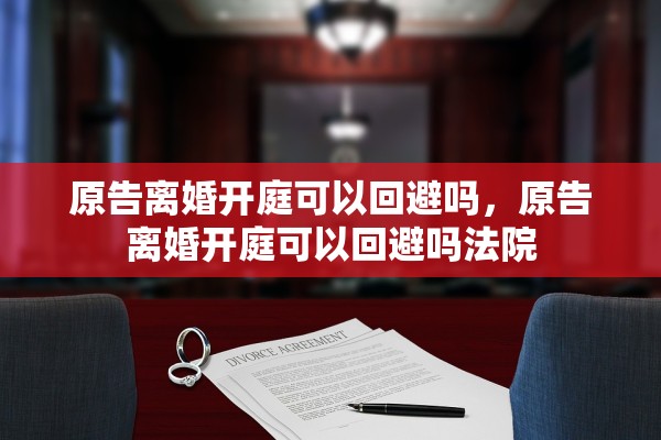 原告离婚开庭可以回避吗，原告离婚开庭可以回避吗法院