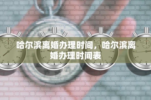 哈尔滨离婚办理时间，哈尔滨离婚办理时间表