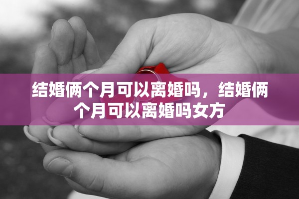 结婚俩个月可以离婚吗，结婚俩个月可以离婚吗女方