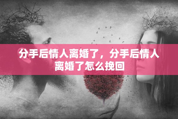 分手后情人离婚了，分手后情人离婚了怎么挽回