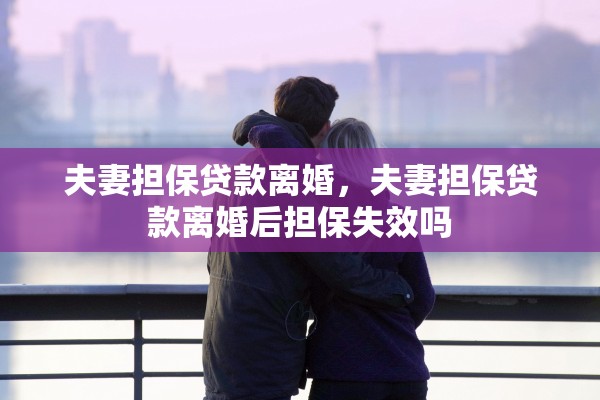 夫妻担保贷款离婚，夫妻担保贷款离婚后担保失效吗