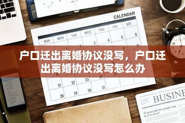 户口迁出离婚协议没写，户口迁出离婚协议没写怎么办