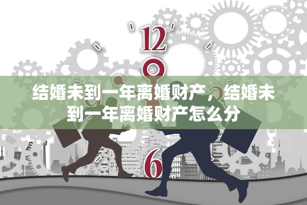 结婚未到一年离婚财产，结婚未到一年离婚财产怎么分