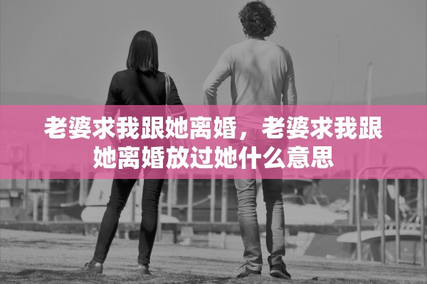 老婆求我跟她离婚，老婆求我跟她离婚放过她什么意思